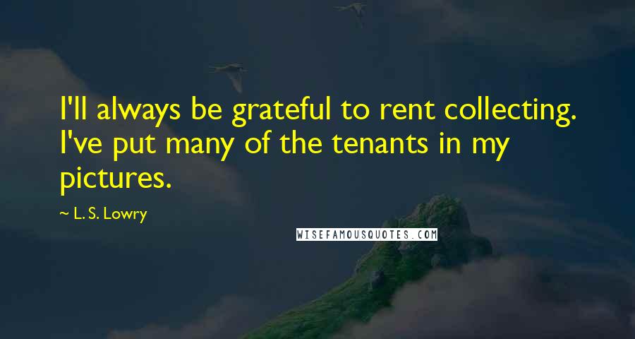 L. S. Lowry Quotes: I'll always be grateful to rent collecting. I've put many of the tenants in my pictures.