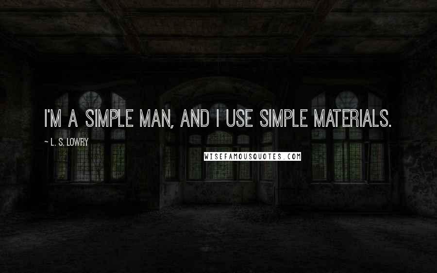 L. S. Lowry Quotes: I'm a simple man, and I use simple materials.