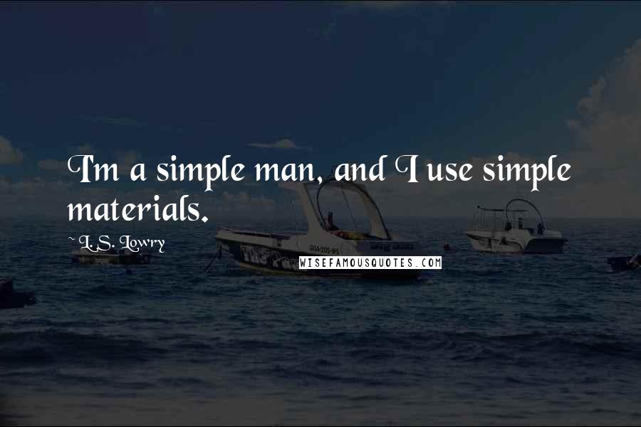 L. S. Lowry Quotes: I'm a simple man, and I use simple materials.