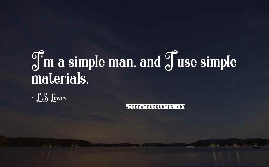 L. S. Lowry Quotes: I'm a simple man, and I use simple materials.