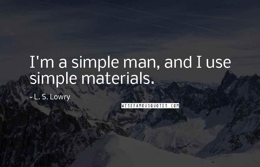 L. S. Lowry Quotes: I'm a simple man, and I use simple materials.