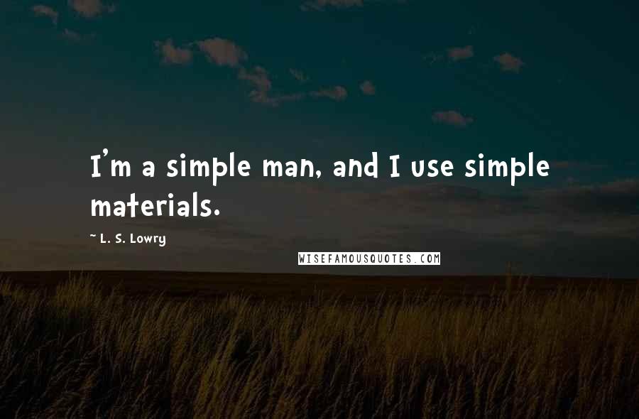 L. S. Lowry Quotes: I'm a simple man, and I use simple materials.