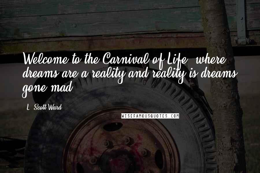 L. Scott Ward Quotes: Welcome to the Carnival of Life, where dreams are a reality and reality is dreams gone mad.