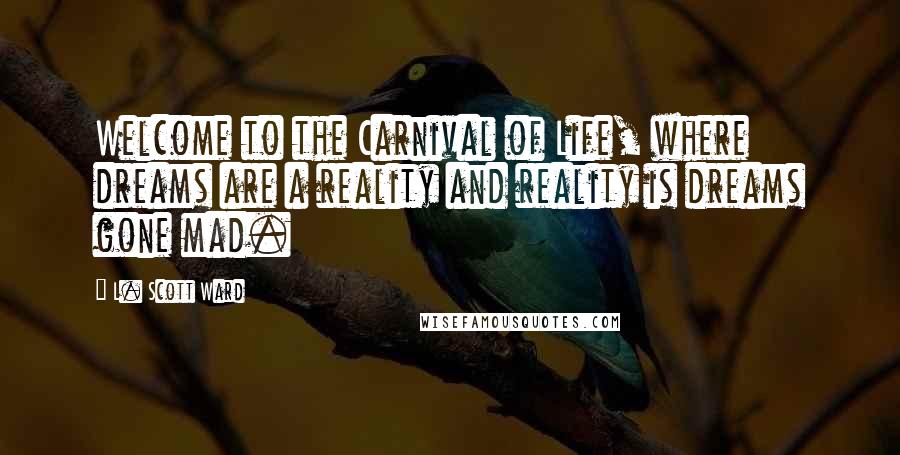 L. Scott Ward Quotes: Welcome to the Carnival of Life, where dreams are a reality and reality is dreams gone mad.