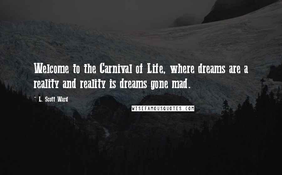 L. Scott Ward Quotes: Welcome to the Carnival of Life, where dreams are a reality and reality is dreams gone mad.