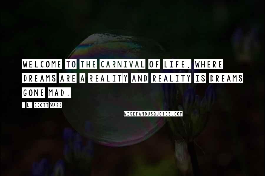 L. Scott Ward Quotes: Welcome to the Carnival of Life, where dreams are a reality and reality is dreams gone mad.