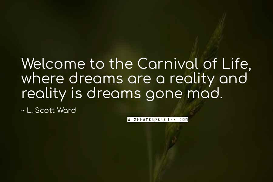 L. Scott Ward Quotes: Welcome to the Carnival of Life, where dreams are a reality and reality is dreams gone mad.