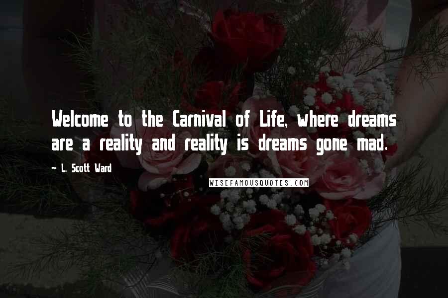 L. Scott Ward Quotes: Welcome to the Carnival of Life, where dreams are a reality and reality is dreams gone mad.