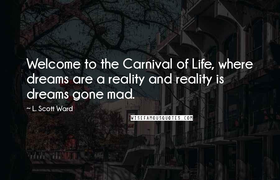 L. Scott Ward Quotes: Welcome to the Carnival of Life, where dreams are a reality and reality is dreams gone mad.