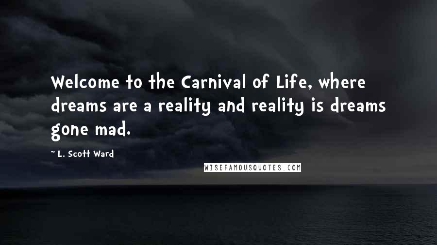 L. Scott Ward Quotes: Welcome to the Carnival of Life, where dreams are a reality and reality is dreams gone mad.