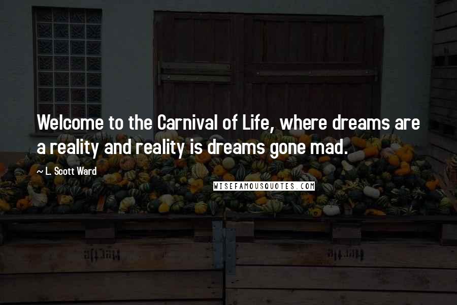 L. Scott Ward Quotes: Welcome to the Carnival of Life, where dreams are a reality and reality is dreams gone mad.