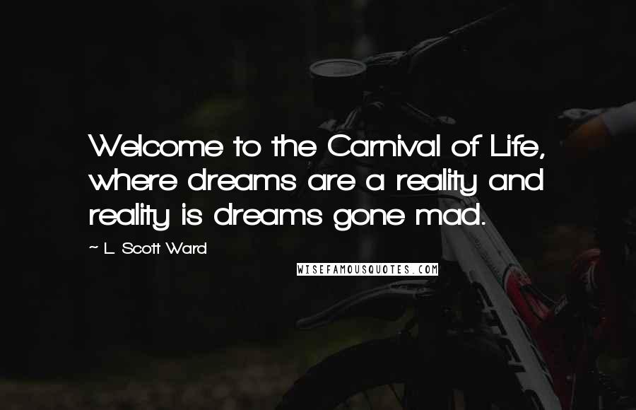 L. Scott Ward Quotes: Welcome to the Carnival of Life, where dreams are a reality and reality is dreams gone mad.