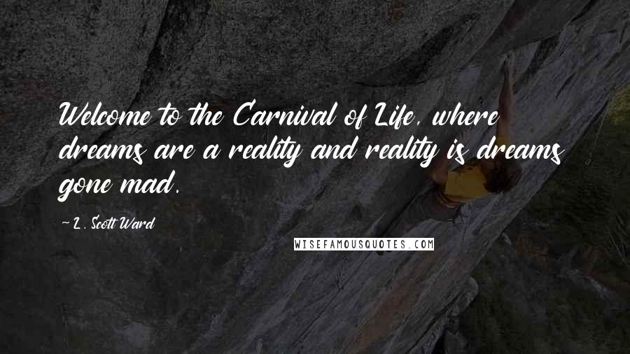 L. Scott Ward Quotes: Welcome to the Carnival of Life, where dreams are a reality and reality is dreams gone mad.