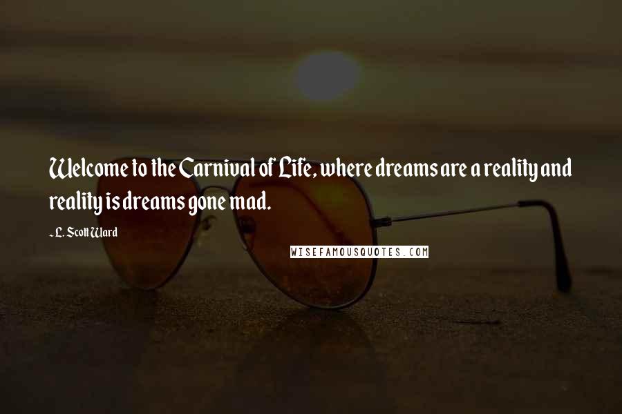 L. Scott Ward Quotes: Welcome to the Carnival of Life, where dreams are a reality and reality is dreams gone mad.