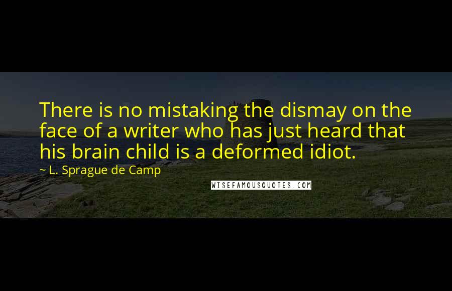 L. Sprague De Camp Quotes: There is no mistaking the dismay on the face of a writer who has just heard that his brain child is a deformed idiot.