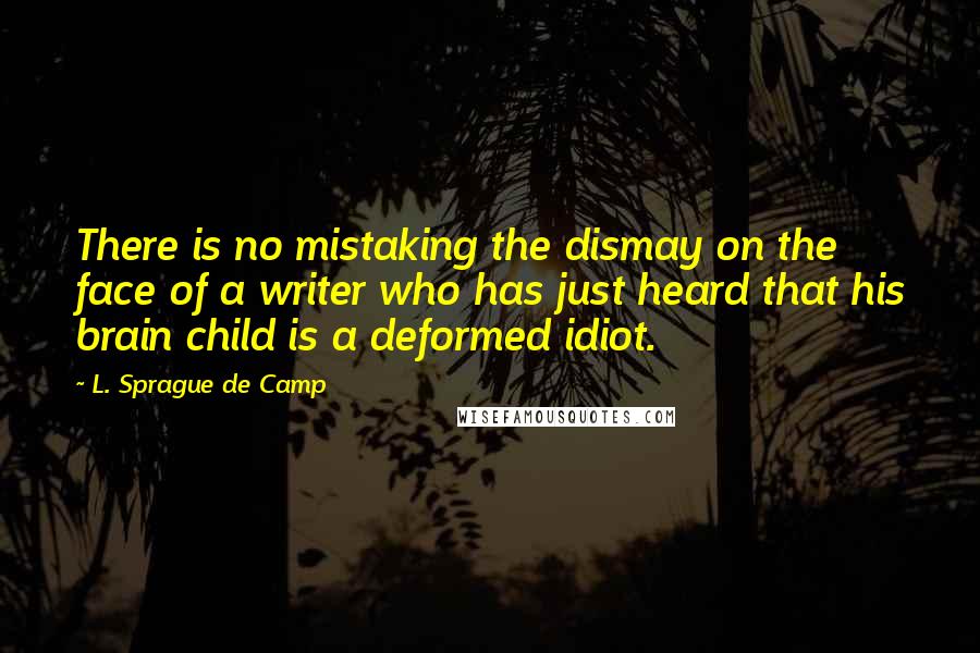 L. Sprague De Camp Quotes: There is no mistaking the dismay on the face of a writer who has just heard that his brain child is a deformed idiot.