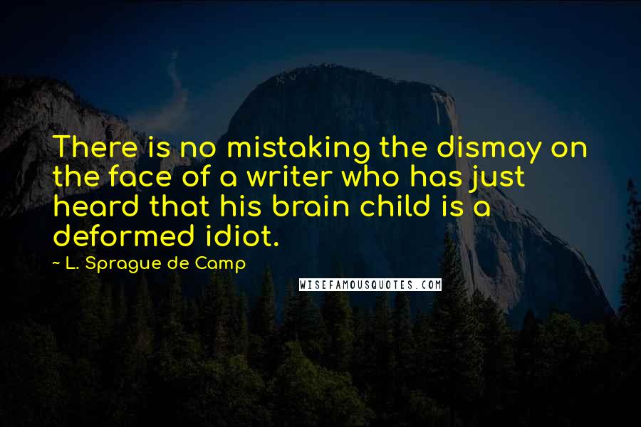 L. Sprague De Camp Quotes: There is no mistaking the dismay on the face of a writer who has just heard that his brain child is a deformed idiot.