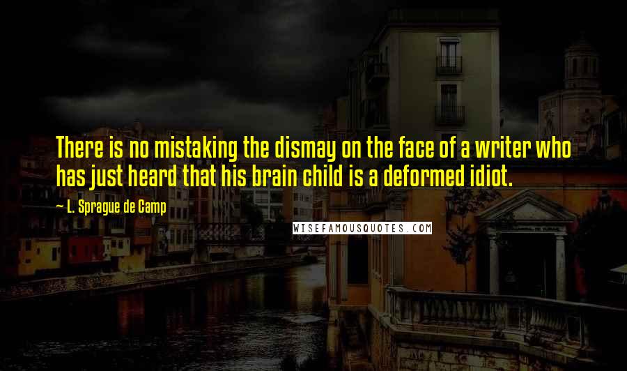 L. Sprague De Camp Quotes: There is no mistaking the dismay on the face of a writer who has just heard that his brain child is a deformed idiot.