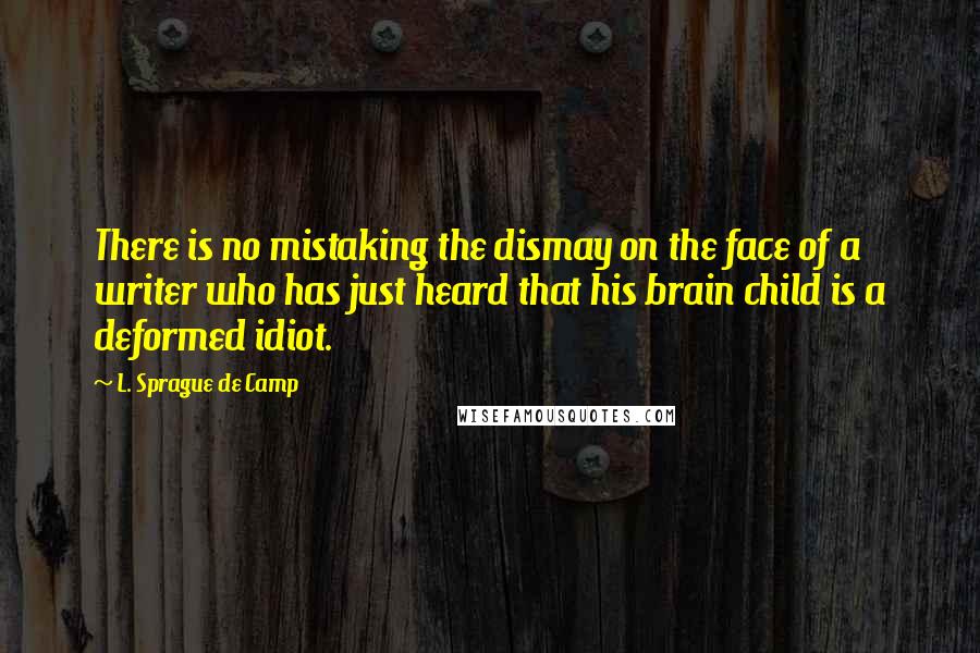 L. Sprague De Camp Quotes: There is no mistaking the dismay on the face of a writer who has just heard that his brain child is a deformed idiot.