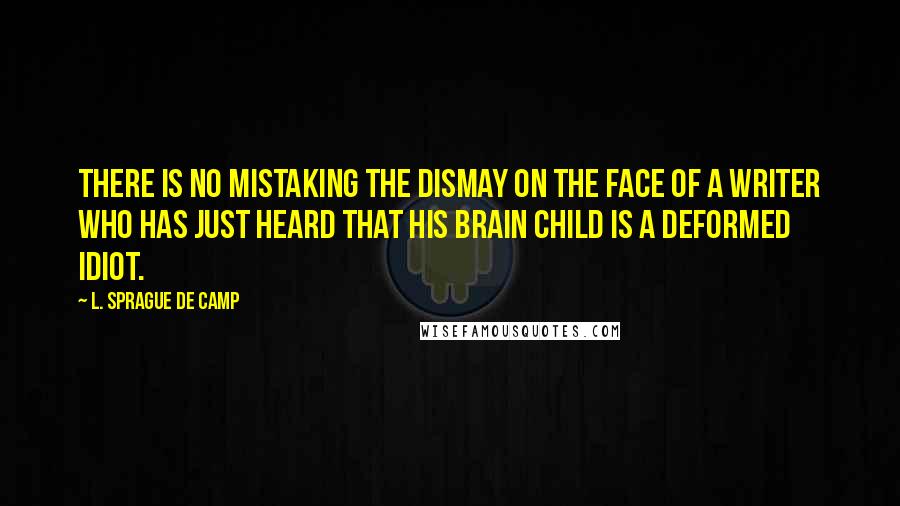 L. Sprague De Camp Quotes: There is no mistaking the dismay on the face of a writer who has just heard that his brain child is a deformed idiot.