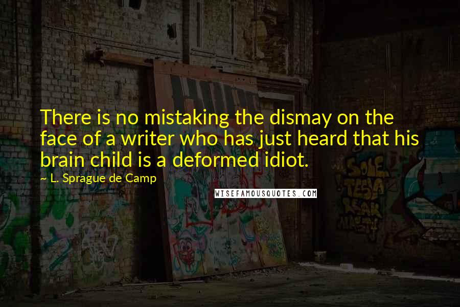 L. Sprague De Camp Quotes: There is no mistaking the dismay on the face of a writer who has just heard that his brain child is a deformed idiot.