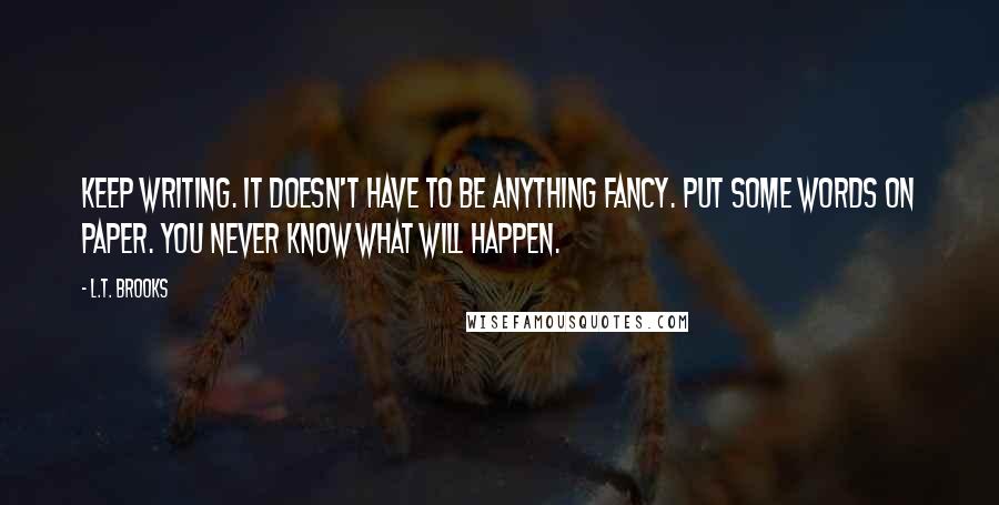 L.T. Brooks Quotes: Keep writing. It doesn't have to be anything fancy. Put some words on paper. You never know what will happen.