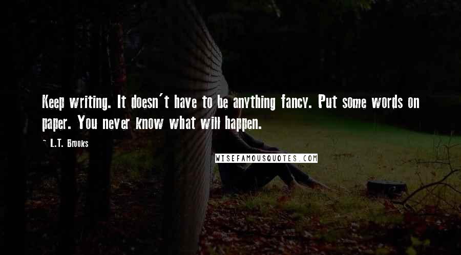 L.T. Brooks Quotes: Keep writing. It doesn't have to be anything fancy. Put some words on paper. You never know what will happen.