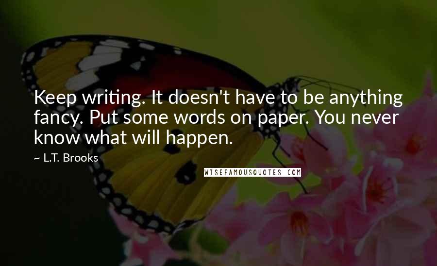 L.T. Brooks Quotes: Keep writing. It doesn't have to be anything fancy. Put some words on paper. You never know what will happen.