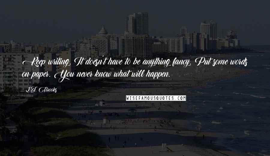 L.T. Brooks Quotes: Keep writing. It doesn't have to be anything fancy. Put some words on paper. You never know what will happen.