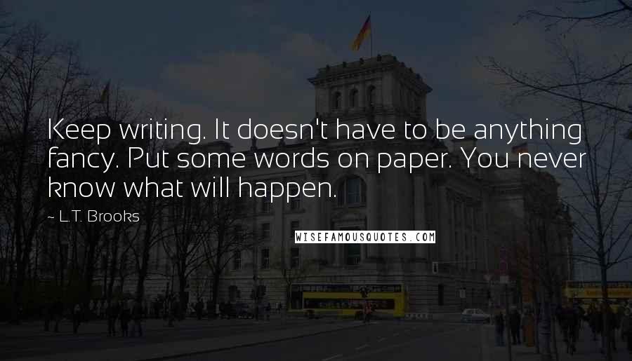 L.T. Brooks Quotes: Keep writing. It doesn't have to be anything fancy. Put some words on paper. You never know what will happen.