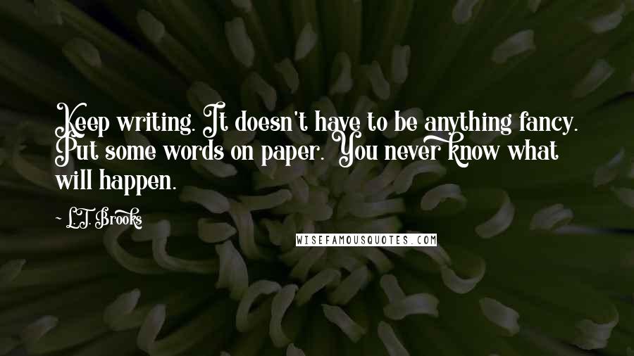 L.T. Brooks Quotes: Keep writing. It doesn't have to be anything fancy. Put some words on paper. You never know what will happen.