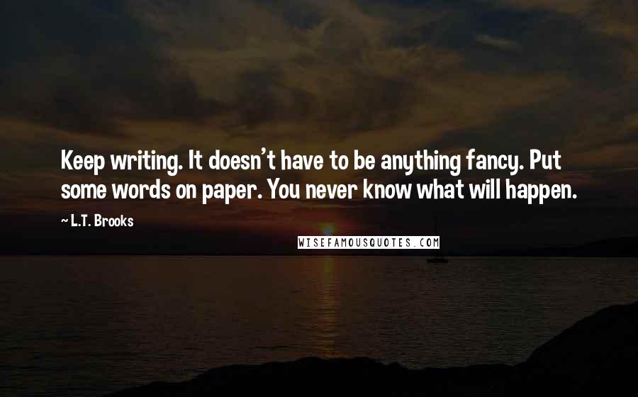 L.T. Brooks Quotes: Keep writing. It doesn't have to be anything fancy. Put some words on paper. You never know what will happen.