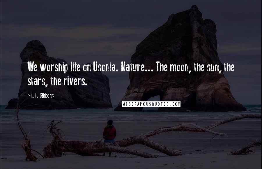 L.T. Gibbons Quotes: We worship life on Usonia. Nature... The moon, the sun, the stars, the rivers.