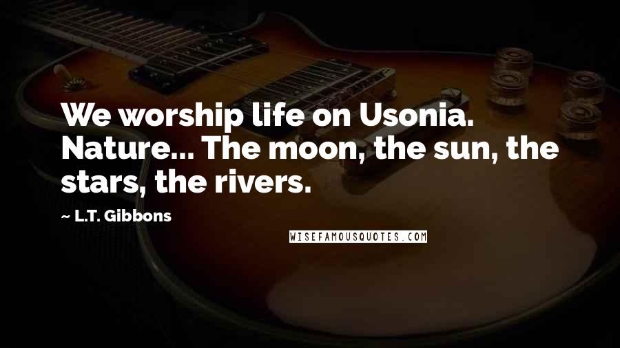 L.T. Gibbons Quotes: We worship life on Usonia. Nature... The moon, the sun, the stars, the rivers.
