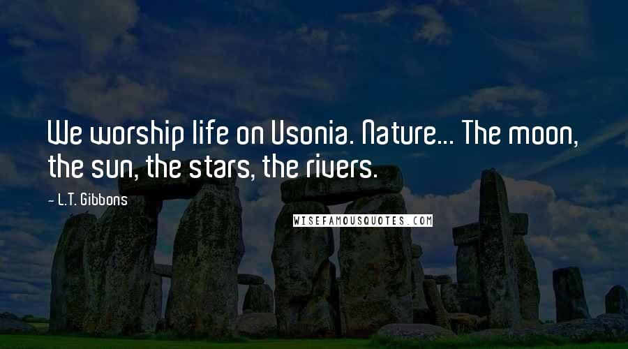 L.T. Gibbons Quotes: We worship life on Usonia. Nature... The moon, the sun, the stars, the rivers.