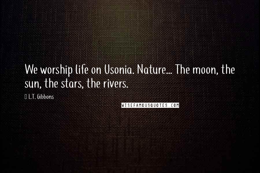 L.T. Gibbons Quotes: We worship life on Usonia. Nature... The moon, the sun, the stars, the rivers.