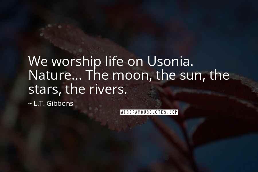 L.T. Gibbons Quotes: We worship life on Usonia. Nature... The moon, the sun, the stars, the rivers.