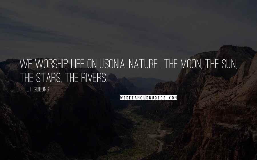 L.T. Gibbons Quotes: We worship life on Usonia. Nature... The moon, the sun, the stars, the rivers.