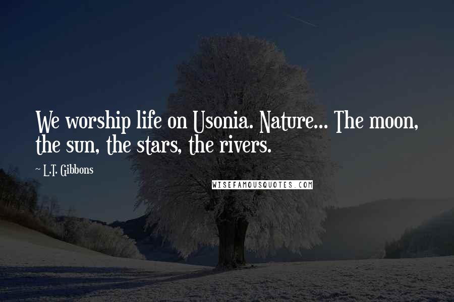 L.T. Gibbons Quotes: We worship life on Usonia. Nature... The moon, the sun, the stars, the rivers.