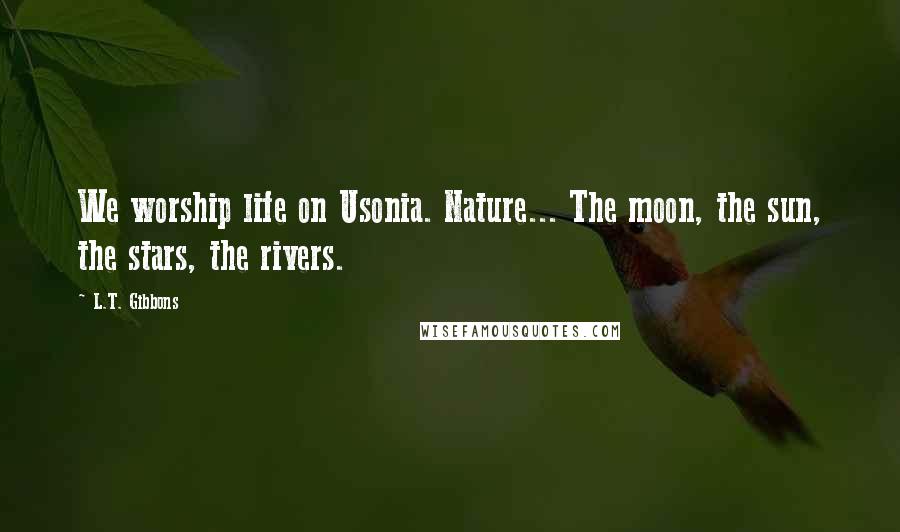 L.T. Gibbons Quotes: We worship life on Usonia. Nature... The moon, the sun, the stars, the rivers.