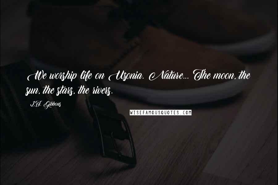 L.T. Gibbons Quotes: We worship life on Usonia. Nature... The moon, the sun, the stars, the rivers.