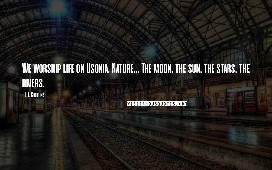 L.T. Gibbons Quotes: We worship life on Usonia. Nature... The moon, the sun, the stars, the rivers.