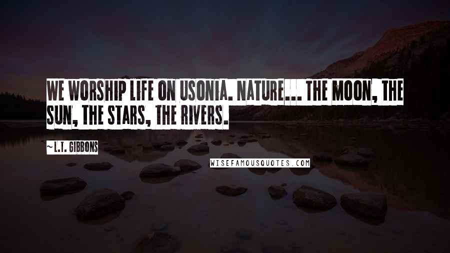 L.T. Gibbons Quotes: We worship life on Usonia. Nature... The moon, the sun, the stars, the rivers.