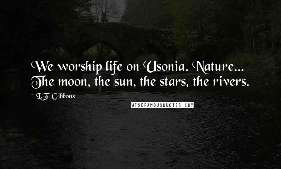 L.T. Gibbons Quotes: We worship life on Usonia. Nature... The moon, the sun, the stars, the rivers.