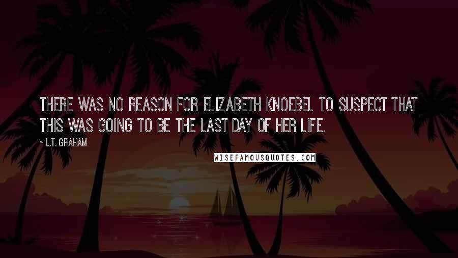 L.T. Graham Quotes: There was no reason for Elizabeth Knoebel to suspect that this was going to be the last day of her life.