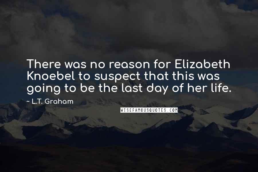 L.T. Graham Quotes: There was no reason for Elizabeth Knoebel to suspect that this was going to be the last day of her life.