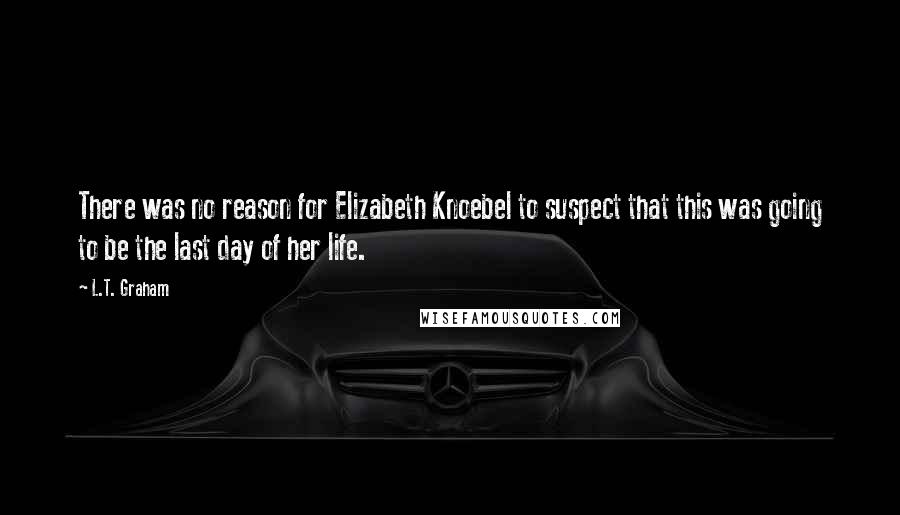 L.T. Graham Quotes: There was no reason for Elizabeth Knoebel to suspect that this was going to be the last day of her life.