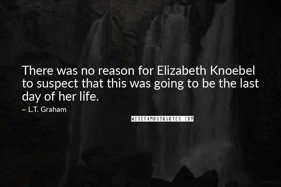 L.T. Graham Quotes: There was no reason for Elizabeth Knoebel to suspect that this was going to be the last day of her life.