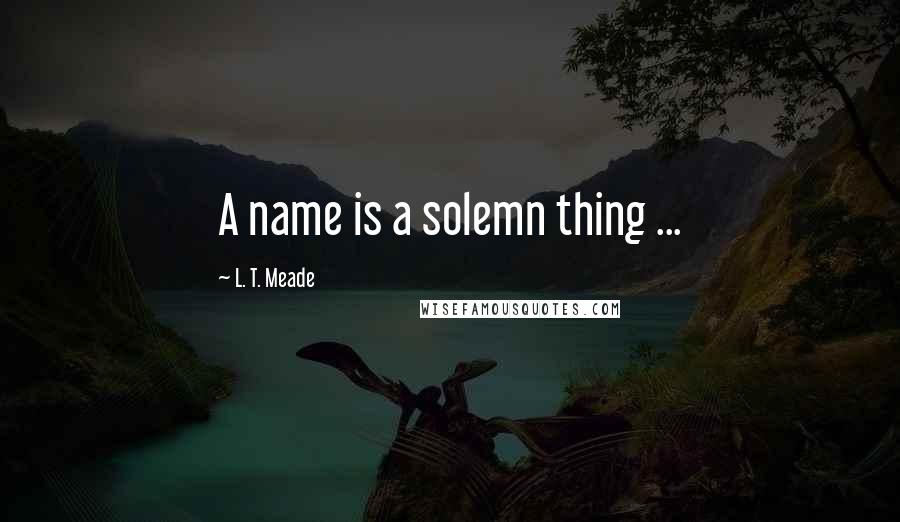 L. T. Meade Quotes: A name is a solemn thing ...