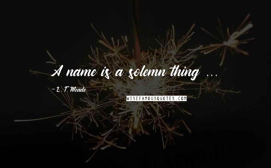 L. T. Meade Quotes: A name is a solemn thing ...